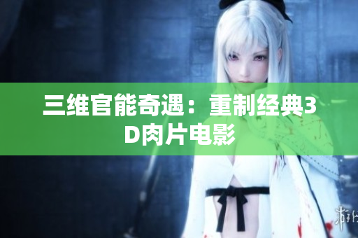 三维官能奇遇：重制经典3D肉片电影