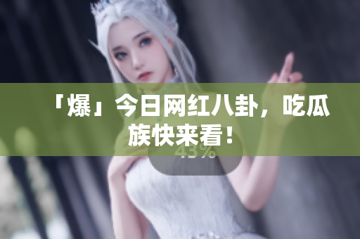 「爆」今日网红八卦，吃瓜族快来看！
