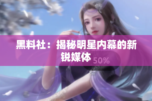 黑料社：揭秘明星内幕的新锐媒体