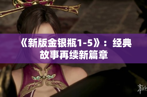 《新版金银瓶1-5》：经典故事再续新篇章