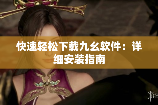 快速轻松下载九幺软件：详细安装指南