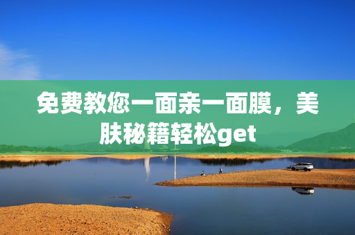 免费教您一面亲一面膜，美肤秘籍轻松get