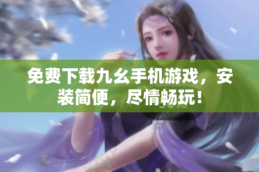 免费下载九幺手机游戏，安装简便，尽情畅玩！