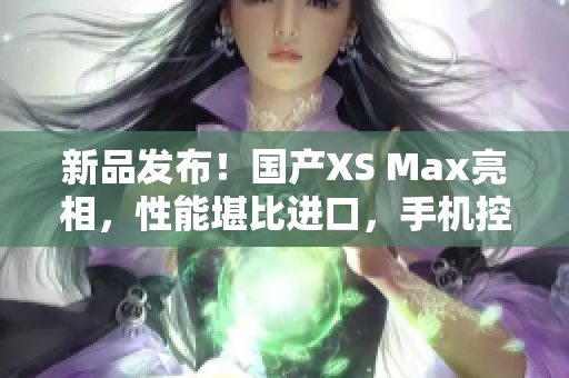 新品发布！国产XS Max亮相，性能堪比进口，手机控别错过