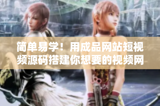 简单易学！用成品网站短视频源码搭建你想要的视频网站