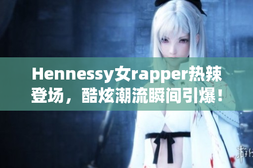 Hennessy女rapper热辣登场，酷炫潮流瞬间引爆！