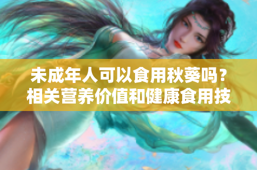 未成年人可以食用秋葵吗？相关营养价值和健康食用技巧