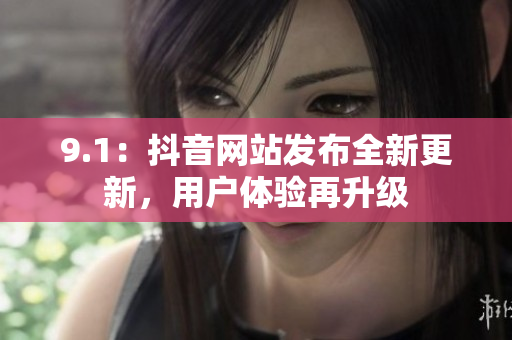 9.1：抖音网站发布全新更新，用户体验再升级