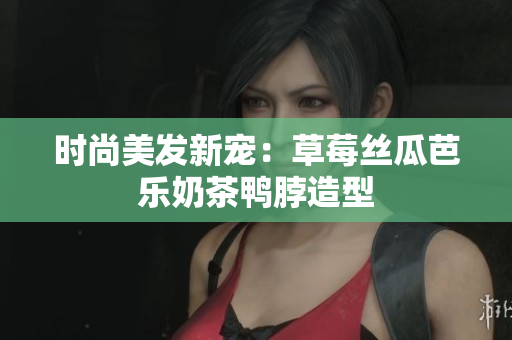 时尚美发新宠：草莓丝瓜芭乐奶茶鸭脖造型