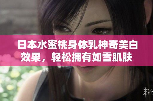 日本水蜜桃身体乳神奇美白效果，轻松拥有如雪肌肤