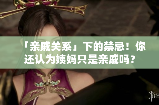 「亲戚关系」下的禁忌！你还认为姨妈只是亲戚吗？