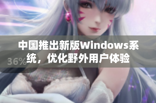 中国推出新版Windows系统，优化野外用户体验