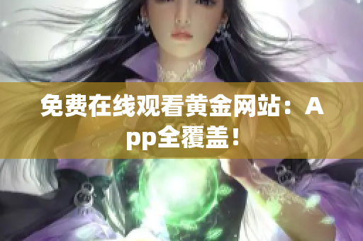 免费在线观看黄金网站：App全覆盖！