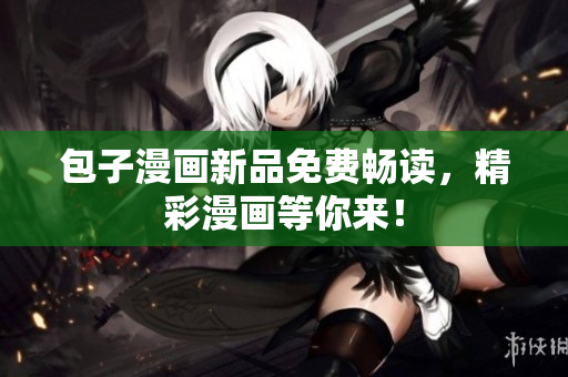 包子漫画新品免费畅读，精彩漫画等你来！