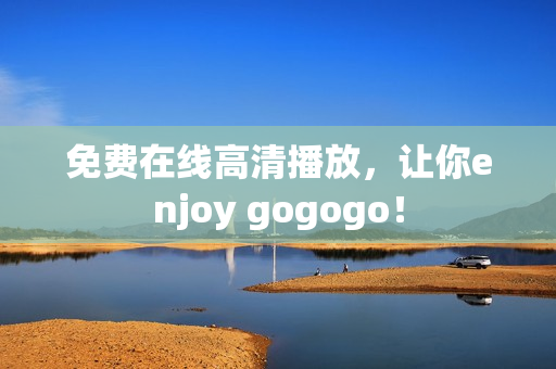 免费在线高清播放，让你enjoy gogogo！