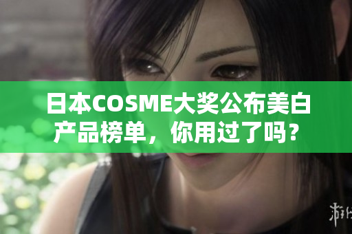 日本COSME大奖公布美白产品榜单，你用过了吗？