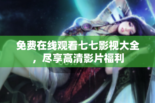免费在线观看七七影视大全，尽享高清影片福利