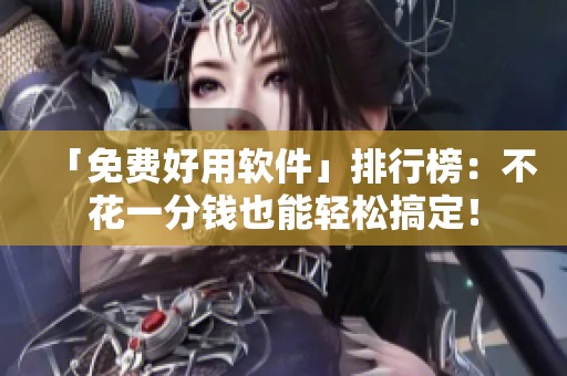 「免费好用软件」排行榜：不花一分钱也能轻松搞定！