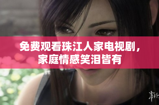 免费观看珠江人家电视剧，家庭情感笑泪皆有