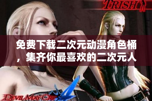 免费下载二次元动漫角色桶，集齐你最喜欢的二次元人物！