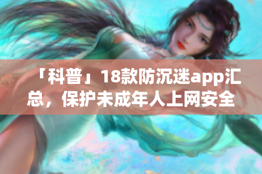 「科普」18款防沉迷app汇总，保护未成年人上网安全