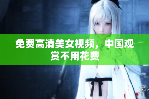 免费高清美女视频，中国观赏不用花费