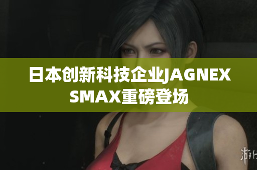 日本创新科技企业JAGNEXSMAX重磅登场