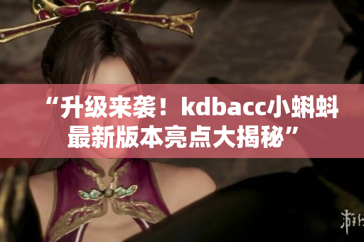 “升级来袭！kdbacc小蝌蚪最新版本亮点大揭秘”