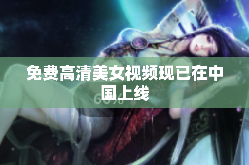 免费高清美女视频现已在中国上线