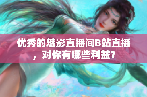 优秀的魅影直播间B站直播，对你有哪些利益？