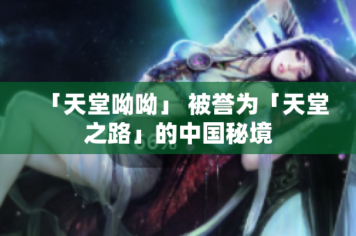 「天堂呦呦」 被誉为「天堂之路」的中国秘境