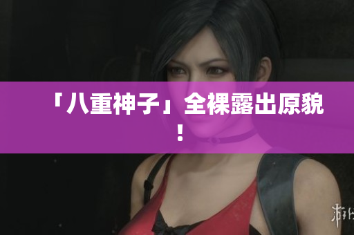 「八重神子」全裸露出原貌！