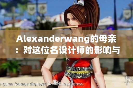 Alexanderwang的母亲：对这位名设计师的影响与启示