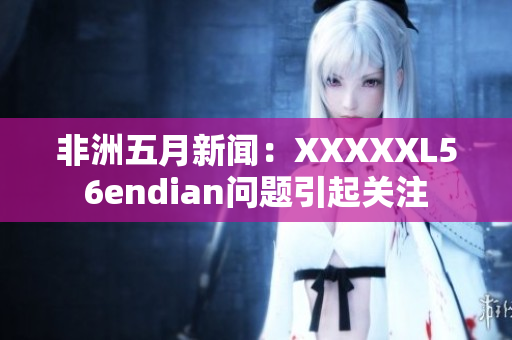 非洲五月新闻：XXXXXL56endian问题引起关注