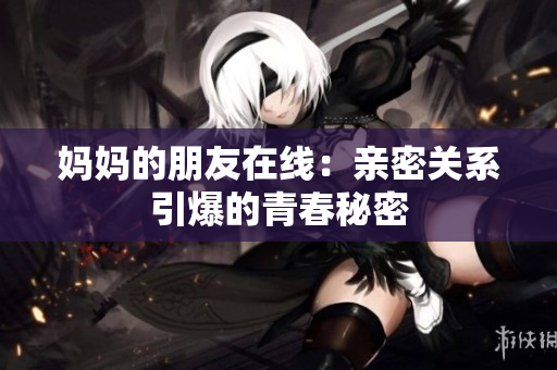 妈妈的朋友在线：亲密关系引爆的青春秘密