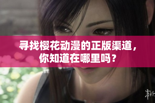 寻找樱花动漫的正版渠道，你知道在哪里吗？