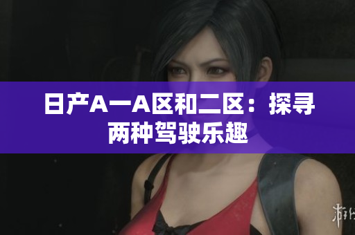 日产A一A区和二区：探寻两种驾驶乐趣