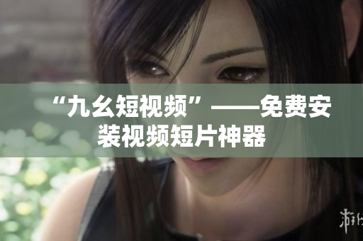 “九幺短视频”——免费安装视频短片神器