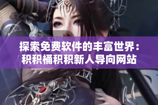 探索免费软件的丰富世界：积积桶积积新人导向网站