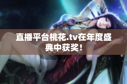 直播平台桃花.tv在年度盛典中获奖！