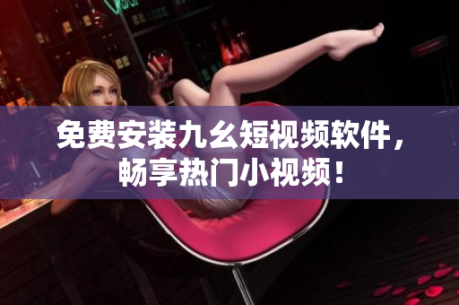 免费安装九幺短视频软件，畅享热门小视频！