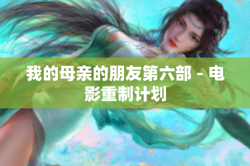我的母亲的朋友第六部 - 电影重制计划