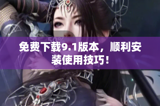 免费下载9.1版本，顺利安装使用技巧！