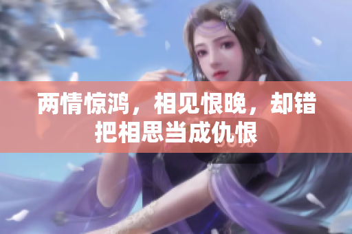 两情惊鸿，相见恨晚，却错把相思当成仇恨