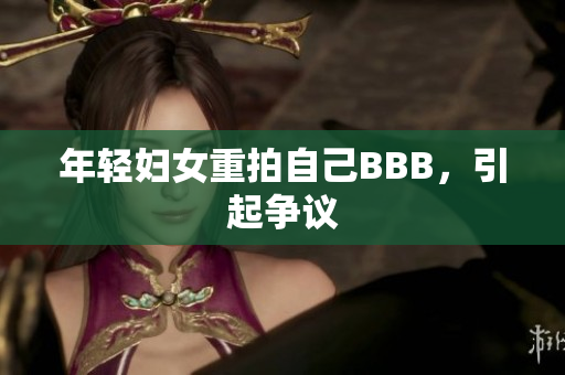 年轻妇女重拍自己BBB，引起争议