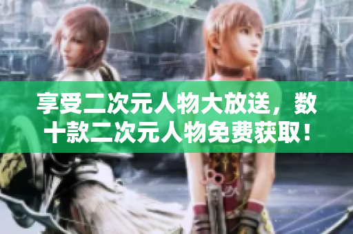 享受二次元人物大放送，数十款二次元人物免费获取！