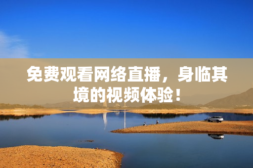免费观看网络直播，身临其境的视频体验！