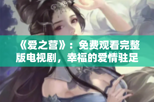 《爱之营》：免费观看完整版电视剧，幸福的爱情驻足于此