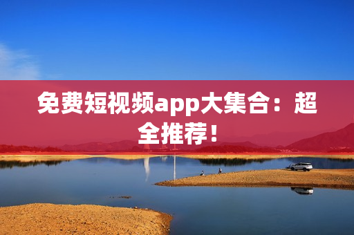 免费短视频app大集合：超全推荐！