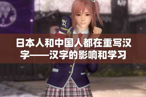 日本人和中国人都在重写汉字——汉字的影响和学习